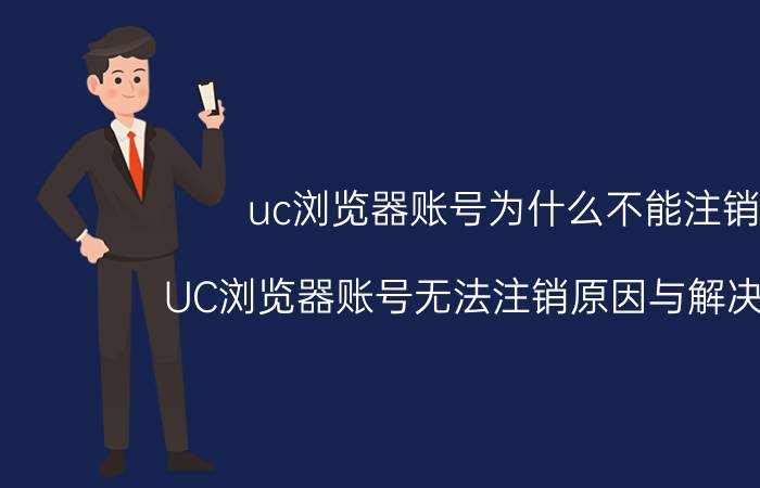 uc浏览器账号为什么不能注销 UC浏览器账号无法注销原因与解决方法